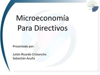 Microeconomía
Para Directivos
Presentado por:
Julián Ricardo Cristancho
Sebastián Acuña
 