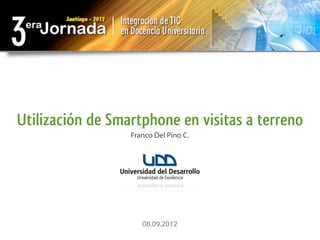 Utilización de Smartphone en visitas a terreno
                  Franco Del Pino C.




                     08.09.2012
 
