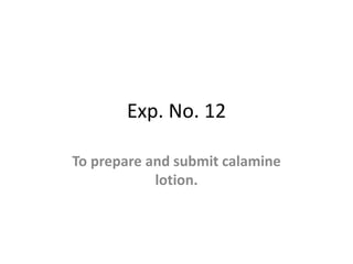 Exp. No. 12
To prepare and submit calamine
lotion.
 