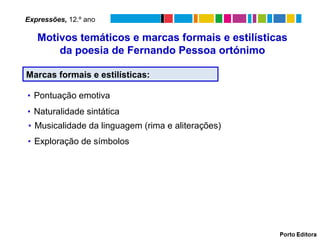 Marcas formais e estilísticas:
▪ Musicalidade da linguagem (rima e aliterações)
▪ Pontuação emotiva
▪ Naturalidade sintática
▪ Exploração de símbolos
Motivos temáticos e marcas formais e estilísticas
da poesia de Fernando Pessoa ortónimo
Expressões, 12.º ano
 