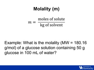 Molality (m)
𝑚 =
moles of solute
kg of solvent
Example: What is the molality (MW = 180.16
g/mol) of a glucose solution containing 50 g
glucose in 100 mL of water?
 