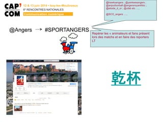 6E
  RENCONTRES  NATIONALES
#SPORTANGERS@Angers
@hawksangers ; @yankeesangers ;
@anjoufoorball @angersnoyanthbc ;
@etoide_d_or ; @ufab etc …..
@SCO_angers …..
Repérer les « animateurs et fans présent
lors des matchs et en faire des reporters
LT
乾杯
 