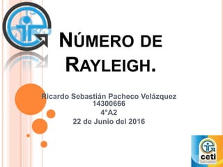 NÚMERO DE
RAYLEIGH.
Ricardo Sebastián Pacheco Velázquez
14300666
4°A2
22 de Junio del 2016
 