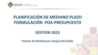 1
PLANIFICACIÓN DE MEDIANO PLAZO
FORMULACIÓN POA-PRESUPUESTO
GESTION 2023
Sistema de Planificación Integral del Estado
 