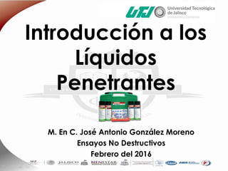 Introducción a los
Líquidos
Penetrantes
M. En C. José Antonio González Moreno
Ensayos No Destructivos
Febrero del 2016
 