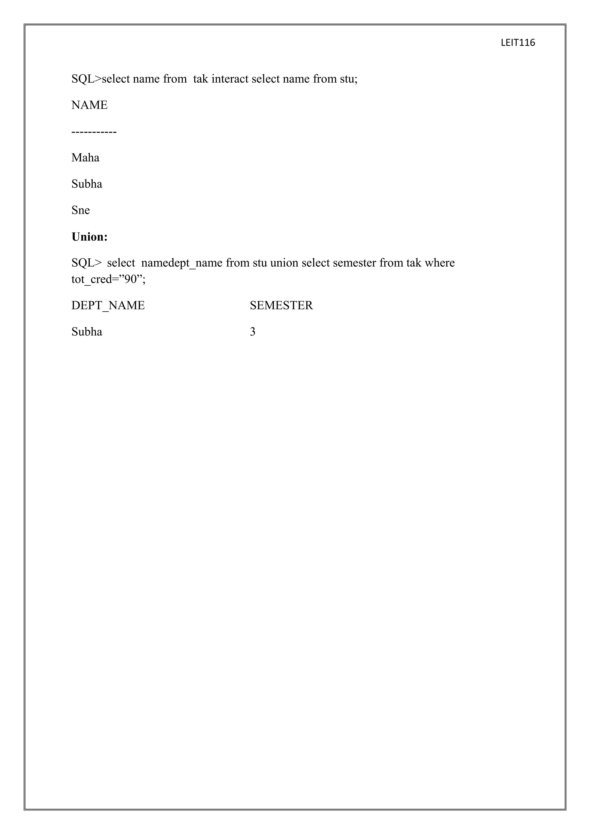LEIT116

SQL>select name from tak interact select name from stu;
NAME
----------Maha
Subha
Sne
Union:
SQL> select namedept_name from stu union select semester from tak where
tot_cred=”90”;
DEPT_NAME

SEMESTER

Subha

3

 