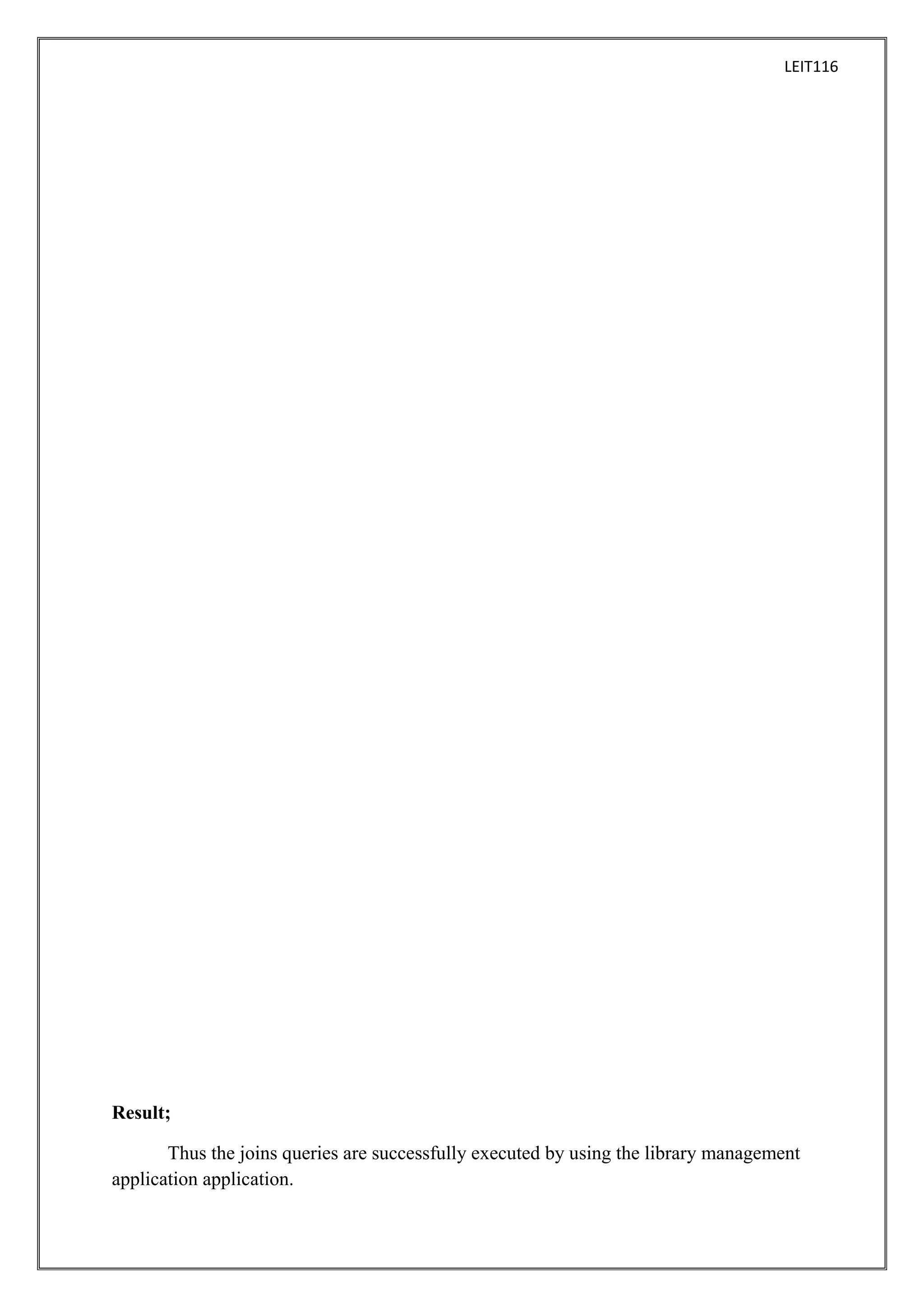 LEIT116

Result;
Thus the joins queries are successfully executed by using the library management
application application.

 