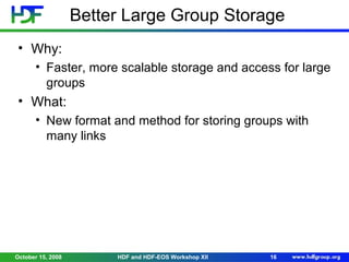 Better Large Group Storage
• Why:
• Faster, more scalable storage and access for large
groups

• What:
• New format and method for storing groups with
many links

October 15, 2008

HDF and HDF-EOS Workshop XII

16

 