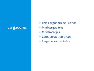 cargadores
 Pala Cargadora de Ruedas
 Mini cargadores
 Monta cargas
 Cargadoras tipo oruga
 Cargadores frontales
 