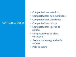 compactadores
 Compactadores estáticos
 Compactadores de neumáticos
 Compactadores vibratorios
 Compactadores mixtos
 Compactadores ligeros de
asfalto
 compactadores de placa
vibratoria
 Compactadores grandes de
asfalto
 Pata de cabra
 
