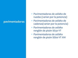 pavimentadoras
 Pavimentadoras de asfalto de
ruedas (varian por la potencia)
 Pavimentadoras de asfalto de
cadenas(varian por la potencia)
 Pavimentadoras de asfalto
renglón de pisón SE50 VT
 Pavimentadoras de asfalto
renglón de pisón SE60 VT XW
 