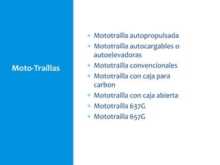 Moto-Traíllas
 Mototraílla autopropulsada
 Mototraílla autocargables o
autoelevadoras
 Mototraílla convencionales
 Mototraílla con caja para
carbon
 Mototraílla con caja abierta
 Mototraílla 637G
 Mototraílla 657G
 