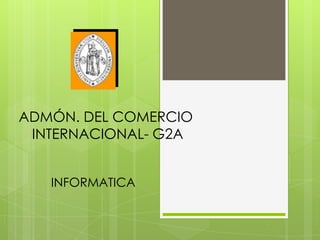 ADMÓN. DEL COMERCIO
 INTERNACIONAL- G2A


   INFORMATICA
 