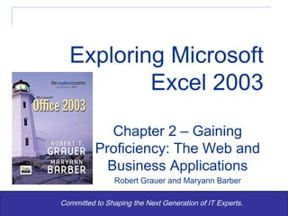 Exploring Microsoft Excel 2003 Committed to Shaping the Next Generation of IT Experts. Chapter 2 – Gaining Proficiency: The Web and Business Applications Robert Grauer and Maryann Barber 