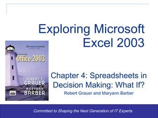 Exploring Microsoft Excel 2003 Committed to Shaping the Next Generation of IT Experts. Chapter 4: Spreadsheets in Decision Making: What If? Robert Grauer and Maryann Barber 