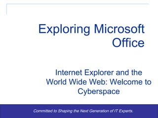 Exploring Microsoft Office Committed to Shaping the Next Generation of IT Experts. Internet Explorer and the World Wide Web: Welcome to Cyberspace 