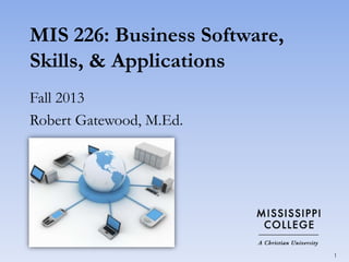 MIS 226: Business Software,
Skills, & Applications
Fall 2013
Robert Gatewood, M.Ed.

1

 