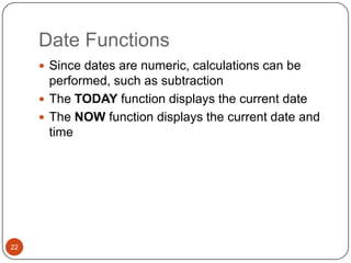 Date Functions
 Since dates are numeric, calculations can be

performed, such as subtraction
 The TODAY function displays the current date
 The NOW function displays the current date and
time

22

 