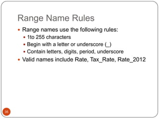 Range Name Rules
 Range names use the following rules:
 1to 255 characters
 Begin with a letter or underscore (_)
 Contain letters, digits, period, underscore

 Valid names include Rate, Tax_Rate, Rate_2012

35

 