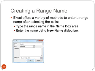 Creating a Range Name
 Excel offers a variety of methods to enter a range

name after selecting the cells:
 Type the range name in the Name Box area
 Enter the name using New Name dialog box

36

 