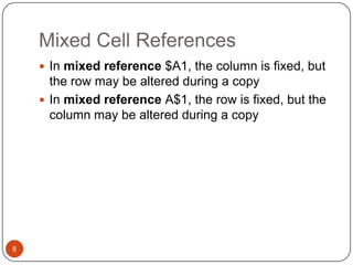 Mixed Cell References
 In mixed reference $A1, the column is fixed, but

the row may be altered during a copy
 In mixed reference A$1, the row is fixed, but the
column may be altered during a copy

8

 
