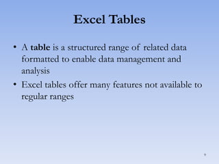 Excel Tables
• A table is a structured range of related data
formatted to enable data management and
analysis
• Excel tables offer many features not available to
regular ranges

9

 