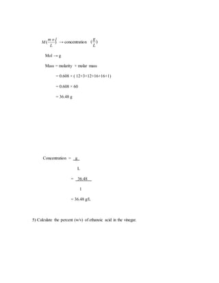 )(
L
m o l
M → concentration )(
L
g
Mol → g
Mass = molarity × molar mass
= 0.608 × ( 12+3+12+16+16+1)
= 0.608 × 60
= 36.48 g
Concentration = g
L
= 36.48
1
= 36.48 g/L
5) Calculate the percent (w/v) of ethanoic acid in the vinegar.
 