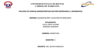 UNIVERSIDAD ESTATAL DE BOLÍVAR
CARRERA DE MARKETING
FACULTAD DE CIENCIAS ADMINISTRATIVAS GESTIÓN EMPRESARIAL E, INFORMATICA
MATERIA: SEGMENTACIÓN Y SELECCIÓN DE MERCADOS
ESTUDIANTES:
CALLE LÓPEZ VIVIANA
ANDRADE ROMARIO
CARRERA: MARKETING
SEMESTRE: 4
DOCENTE: ING. WILTER CAMACHO
 
