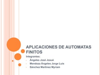 APLICACIONES DE AUTOMATAS
FINITOS
Integrantes:
• Ángeles José Josué
• Mendoza Ángeles Jorge Luis
• Sánchez Martínez Myriam
 