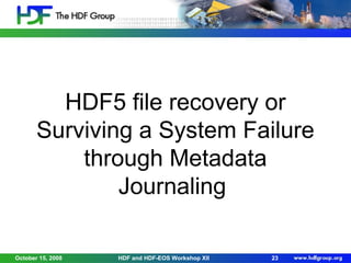 HDF5 file recovery or
Surviving a System Failure
through Metadata
Journaling
October 15, 2008

HDF and HDF-EOS Workshop XII

23

 