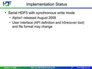 Implementation Status
• Serial HDF5 with synchronous write mode
• Alpha1 released August 2008
• User interface (API definition and h5recover tool)
and file format may change

October 15, 2008

HDF and HDF-EOS Workshop XII

27

 