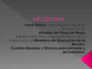 ARGENTINA Irene Strauss, responsable del área educativa de  Abuelas de Plaza de Mayo trabajo educativo que están llevando a cabo junto al Ministerio de Educación de la Nación. Cuentos literarios y filmicos para primaria y secundaaria. 