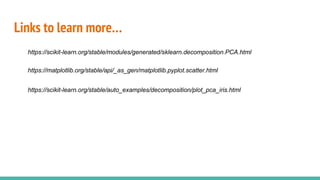 Links to learn more…
https://scikit-learn.org/stable/modules/generated/sklearn.decomposition.PCA.html
https://matplotlib.org/stable/api/_as_gen/matplotlib.pyplot.scatter.html
https://scikit-learn.org/stable/auto_examples/decomposition/plot_pca_iris.html
 