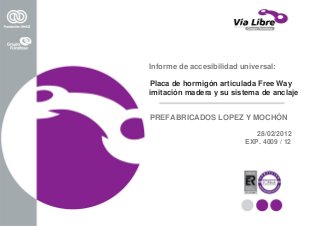 Informe de accesibilidad universal:
Placa de hormigón articulada Free Way
imitación madera y su sistema de anclaje
PREFABRICADOS LOPEZ Y MOCHÓN
28/02/2012
EXP. 4009 / 12
 