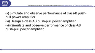 (v) Simulate and observe performance of class-B push-
pull power amplifier
(vi) Design a class-AB push-pull power amplifier
(vii) Simulate and observe performance of class-AB
push-pull power amplifier
 