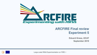 Large scale RINA Experimentation on FIRE +
ARCFIRE Final review
Experiment 5
Eduard Grasa, i2CAT
September 2019
 