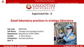 School of Medical and Allied Sciences
Course Code: BMLT5001 Course Name: Virology & Mycology practical
Faculty Name: A. Vamsi Kumar Program Name: B.Sc. MLT
Experiment No - 6
Good laboratory practices in virology laboratory
Sub code: BMLT5051
Sub Name: Virology and mycology Practical
Department: Department of MLT, SMAS
Faculty: A. Vamsi Kumar
Designation : Assistant professor
Sem- V
 