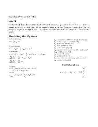 Execution of VI’s and Sub –VI’s:
Main VI:
This Case Study shows the use of State-Feedback Controller to move a Quaser flexible joint from one setpoint to
another. The springs simulate a joint that has flexible elements in the arm. During the design process, you can
change the weights in the LQR matrices to penalize the states and generate the desired dynamic response for the
system.
 