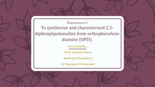 Experiment 6
To synthesize and characterized 2,3-
diphenylquinoxaline from orthophenelene
diamine (OPD).
Presented By….
Prof. Sonali R. Pawar
Medicinal Chemistry I
B. Pharmacy IV semester
 