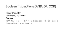 Boolean Instructions (AND, OR, XOR)
•Clear CF and OF.
•Modify SF, ZF, and PF.
Example
MOV AL, -5 ; SF = 1 because -5 in two’s
complement has MSB = 1
 