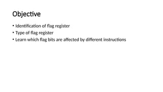 Objective
• Identification of flag register
• Type of flag register
• Learn which flag bits are affected by different instructions
 