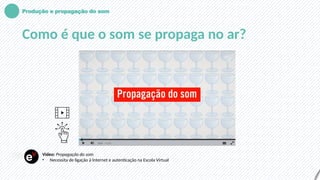 Produção e propagação do som
Como é que o som se propaga no ar?
Vídeo: Propagação do som
• Necessita de ligação à Internet e autenticação na Escola Virtual
 