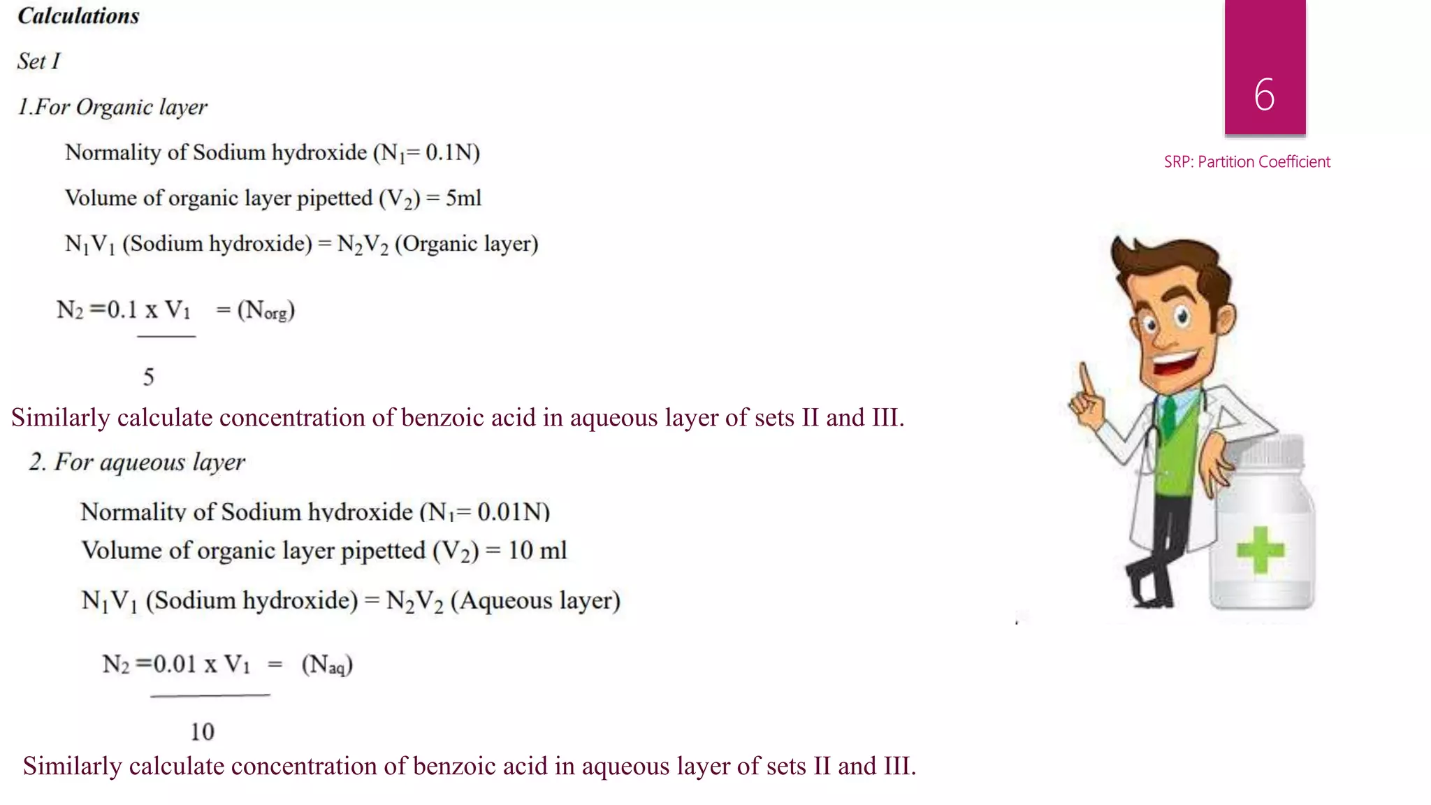 SRP: Partition Coefficient
6
Similarly calculate concentration of benzoic acid in aqueous layer of sets II and III.
Similarly calculate concentration of benzoic acid in aqueous layer of sets II and III.
 