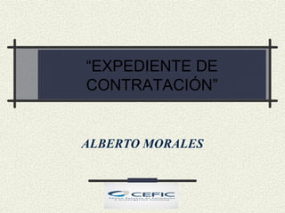 “EXPEDIENTE DE
CONTRATACIÓN”
ALBERTO MORALES
 