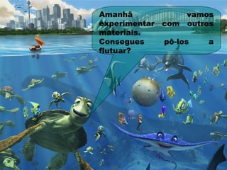 Amanhã vamos
experimentar com outros
materiais.
Consegues pô-los a
flutuar?
 