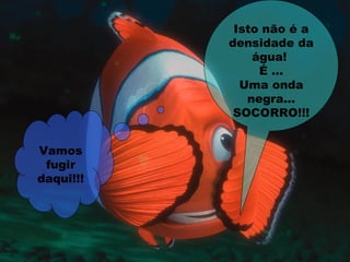 Isto não é a
densidade da
água!
É ...
Uma onda
negra…
SOCORRO!!!
Vamos
fugir
daqui!!!
 