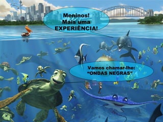 Meninos!
Mais uma
EXPERIÊNCIA!
Vamos chamar-lhe:
“ONDAS NEGRAS”
 