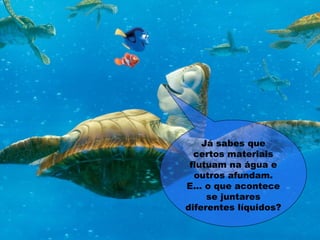 Já sabes que
certos materiais
flutuam na água e
outros afundam.
E... o que acontece
se juntares
diferentes líquidos?
 