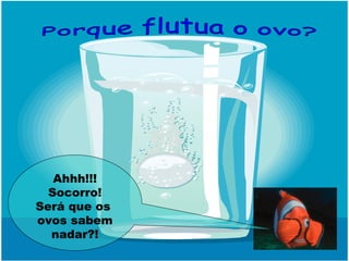 Ahhh!!!
Socorro!
Será que os
ovos sabem
nadar?!
 