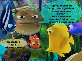 Agora, no mesmo
copo, junta geleia e
mexe com uma
colher.
Deixa repousar
durante 2 minutos e
observa o resultado.
Regista o
que
observaste.
 
